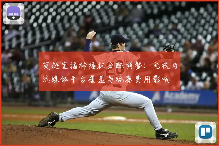英超直播转播权分配调整：电视与流媒体平台覆盖与观赛费用影响