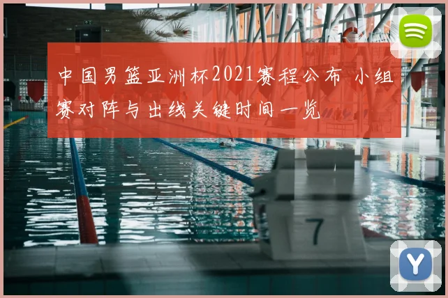 中国男篮亚洲杯2021赛程公布 小组赛对阵与出线关键时间一览