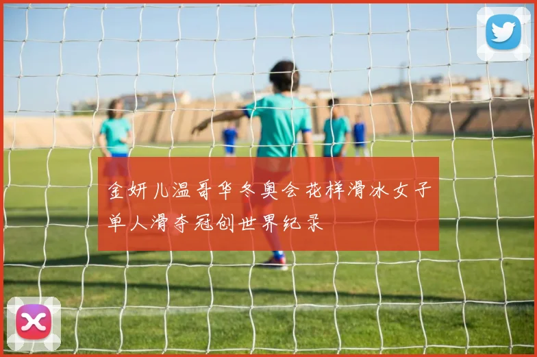 金妍儿温哥华冬奥会花样滑冰女子单人滑夺冠创世界纪录