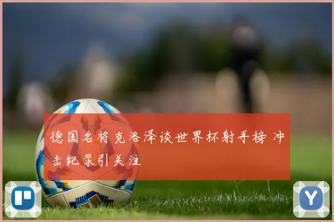 德国名将克洛泽谈世界杯射手榜 冲击纪录引关注