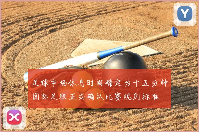 足球中场休息时间确定为十五分钟国际足联正式确认比赛规则标准