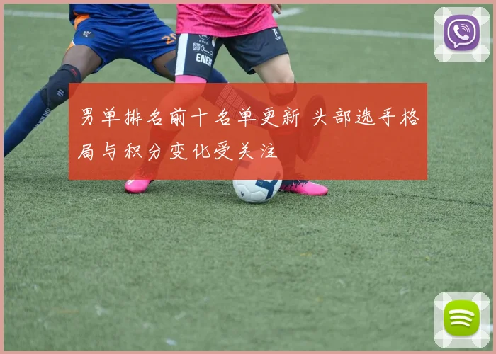 男单排名前十名单更新 头部选手格局与积分变化受关注