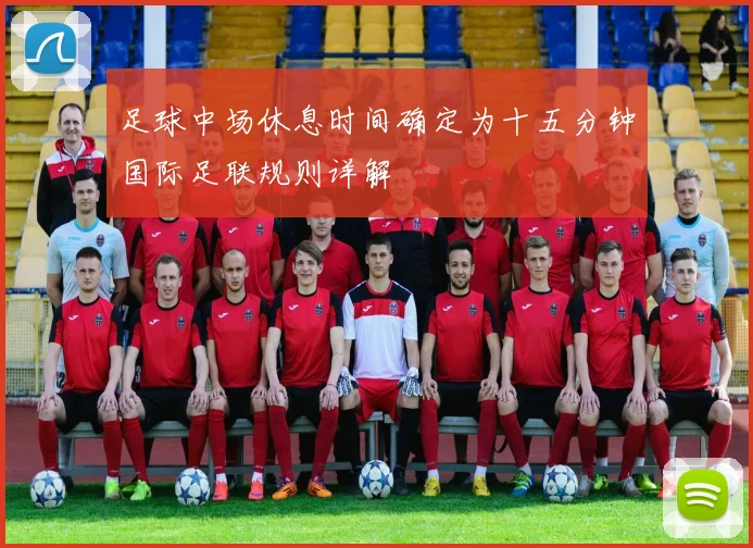 足球中场休息时间确定为十五分钟国际足联规则详解
