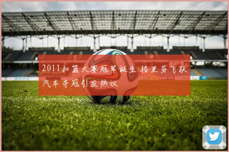2011扣篮大赛冠军诞生 格里芬飞跃汽车夺冠引发热议