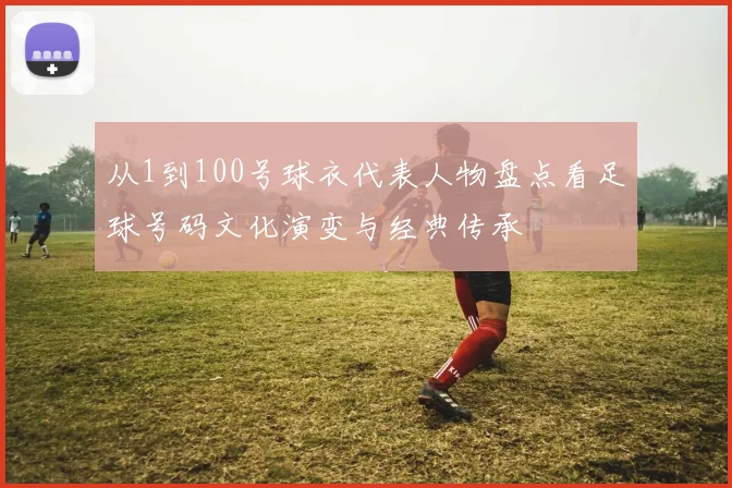 从1到100号球衣代表人物盘点看足球号码文化演变与经典传承