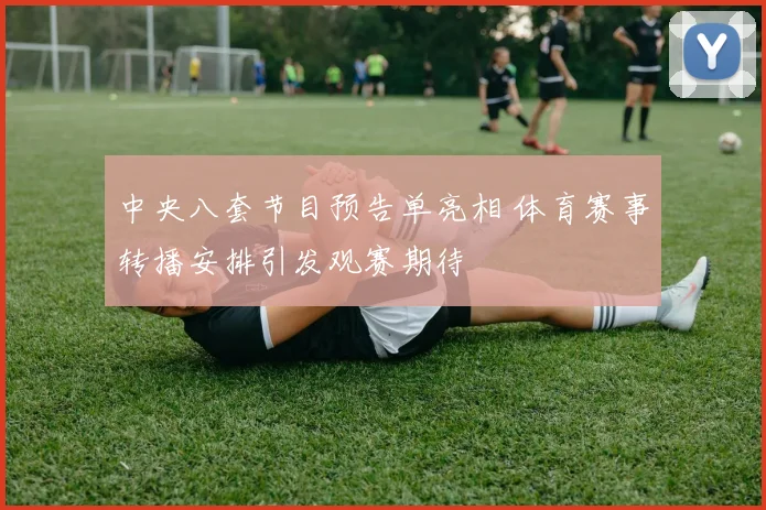 中央八套节目预告单亮相 体育赛事转播安排引发观赛期待
