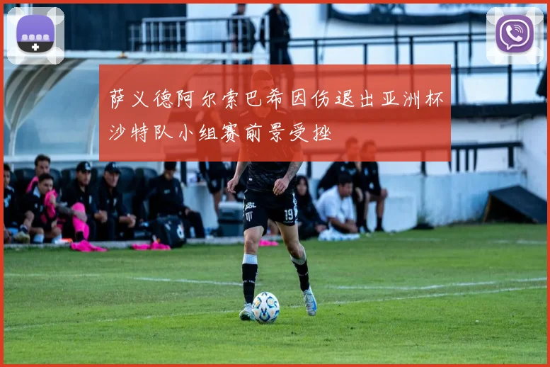 萨义德阿尔索巴希因伤退出亚洲杯沙特队小组赛前景受挫