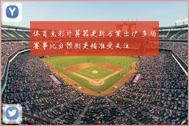 体育竞彩计算器更新方案出炉 多场赛事比分预测更精准受关注