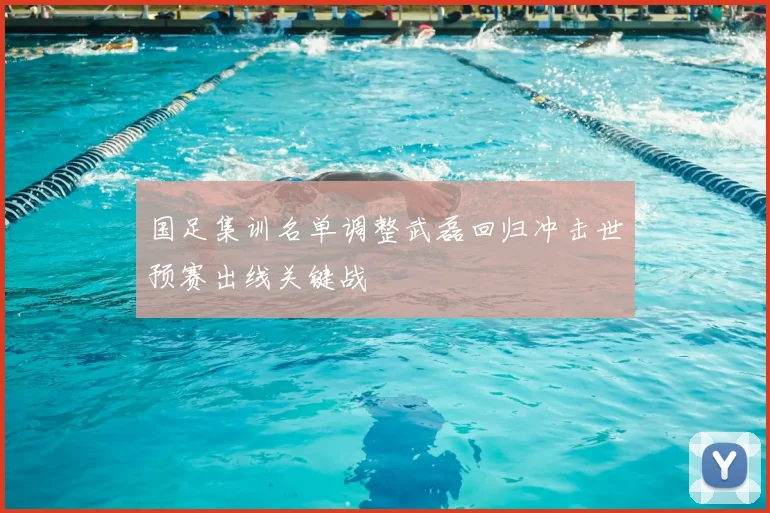 国足集训名单调整武磊回归冲击世预赛出线关键战