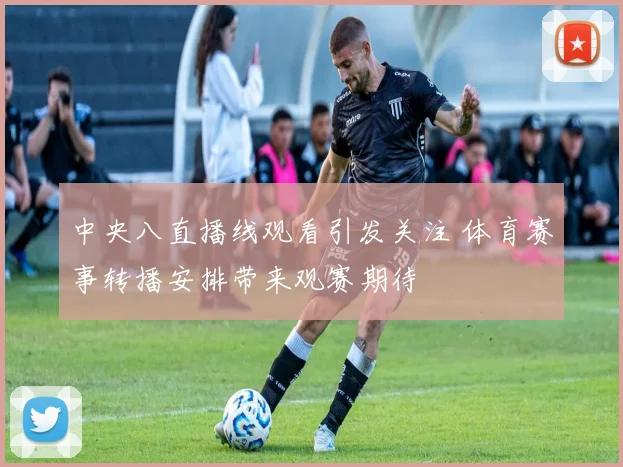 中央八直播线观看引发关注 体育赛事转播安排带来观赛期待