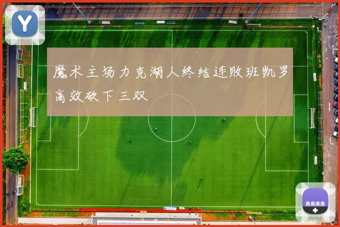 魔术主场力克湖人终结连败班凯罗高效砍下三双