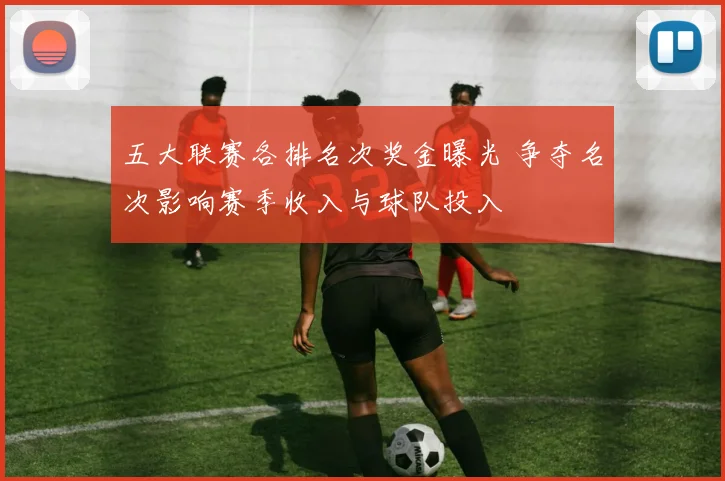 五大联赛各排名次奖金曝光 争夺名次影响赛季收入与球队投入