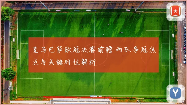 皇马巴萨欧冠决赛前瞻 两队争冠焦点与关键对位解析