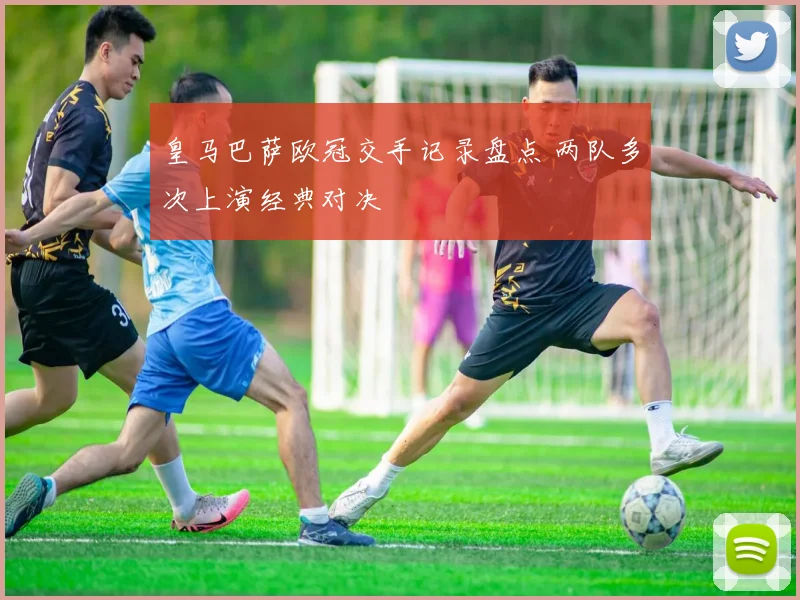 皇马巴萨欧冠交手记录盘点 两队多次上演经典对决