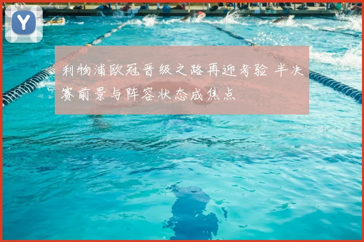 利物浦欧冠晋级之路再迎考验 半决赛前景与阵容状态成焦点