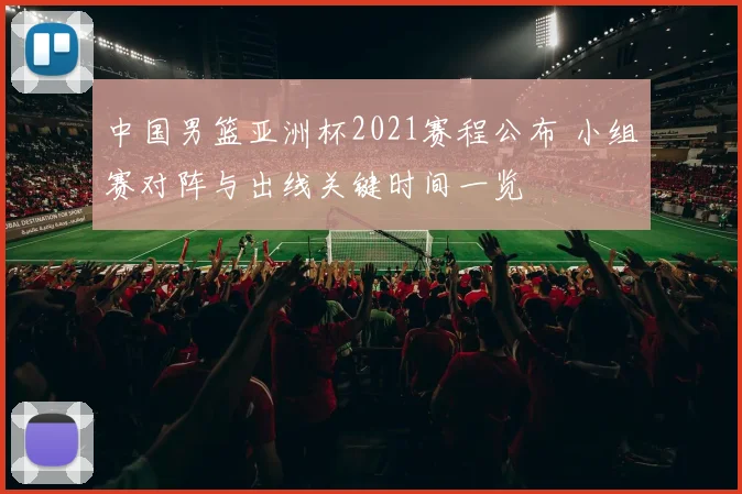 中国男篮亚洲杯2021赛程公布 小组赛对阵与出线关键时间一览