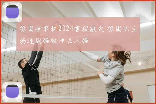 德国世界杯2024赛程敲定 德国队主场迎战强敌冲击八强