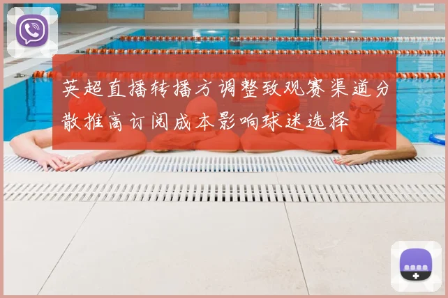 英超直播转播方调整致观赛渠道分散推高订阅成本影响球迷选择