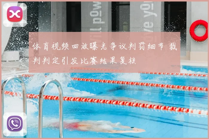 体育视频回放曝光争议判罚细节 裁判判定引发比赛结果复核