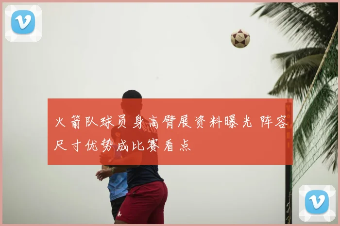 火箭队球员身高臂展资料曝光 阵容尺寸优势成比赛看点