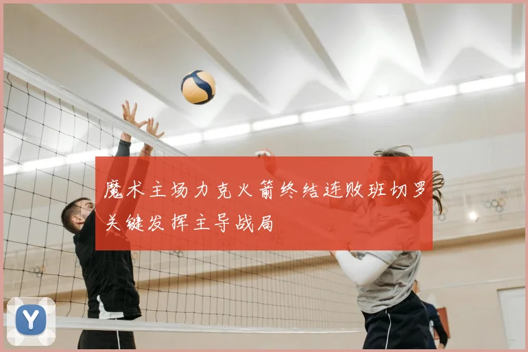 魔术主场力克火箭终结连败班切罗关键发挥主导战局