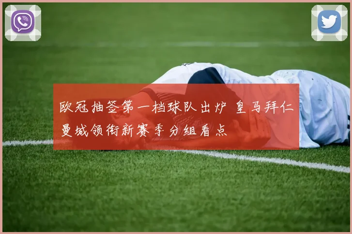 欧冠抽签第一档球队出炉 皇马拜仁曼城领衔新赛季分组看点