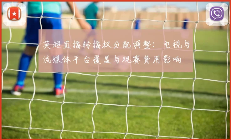 英超直播转播权分配调整：电视与流媒体平台覆盖与观赛费用影响