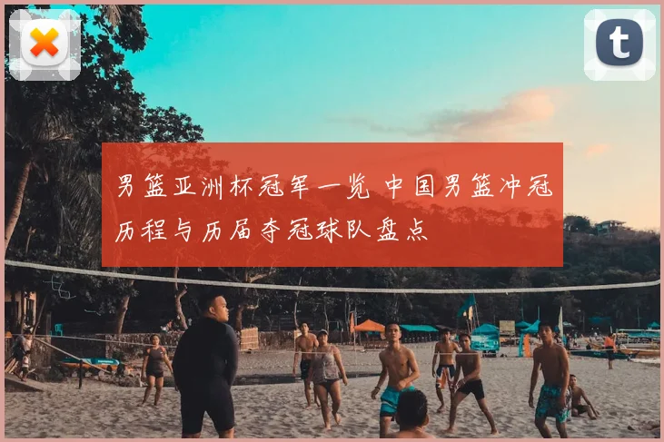 男篮亚洲杯冠军一览 中国男篮冲冠历程与历届夺冠球队盘点