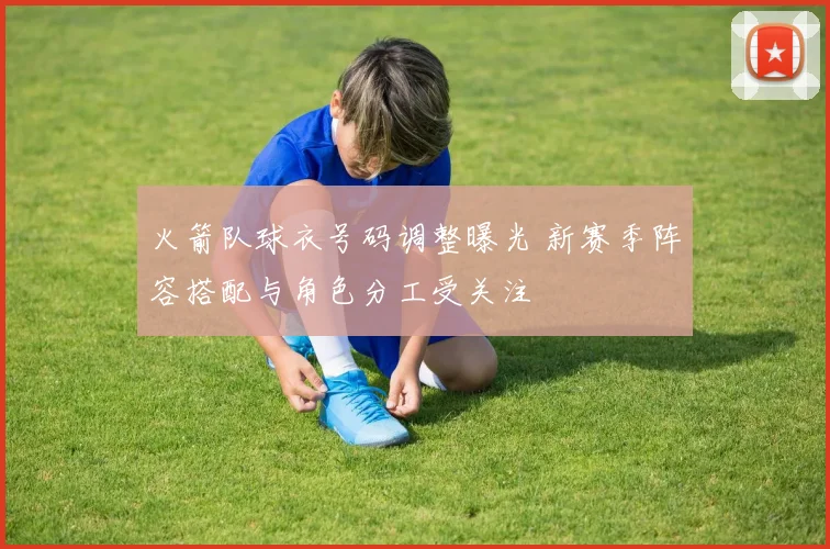 火箭队球衣号码调整曝光 新赛季阵容搭配与角色分工受关注