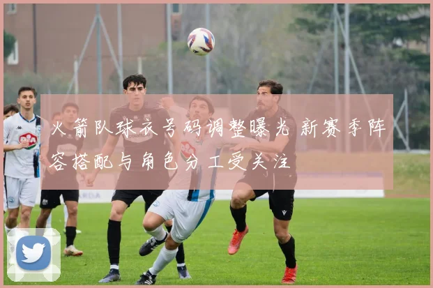 火箭队球衣号码调整曝光 新赛季阵容搭配与角色分工受关注