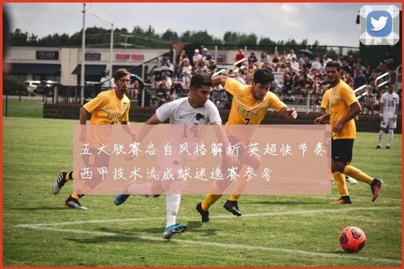 五大联赛各自风格解析 英超快节奏西甲技术流成球迷选赛参考