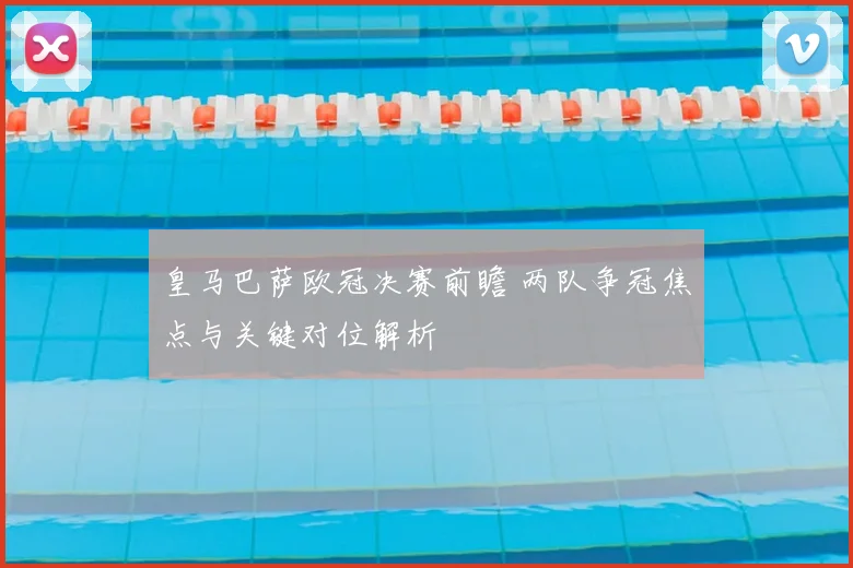 皇马巴萨欧冠决赛前瞻 两队争冠焦点与关键对位解析