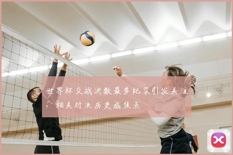 世界杯交战次数最多纪录引发关注，相关对决历史成焦点