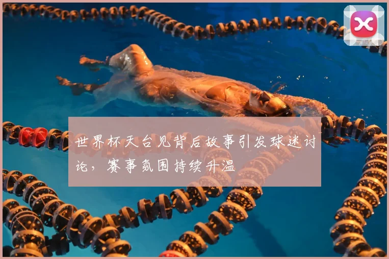 世界杯天台见背后故事引发球迷讨论,赛事氛围持续升温