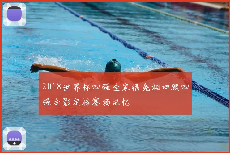 2018世界杯四强全家福亮相回顾四强合影定格赛场记忆