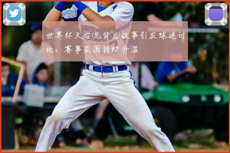 世界杯天台见背后故事引发球迷讨论,赛事氛围持续升温