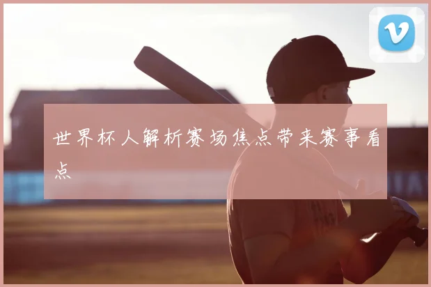 世界杯人解析赛场焦点带来赛事看点