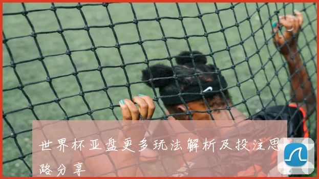 世界杯亚盘更多玩法解析及投注思路分享