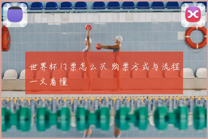世界杯门票怎么买 购票方式与流程一文看懂