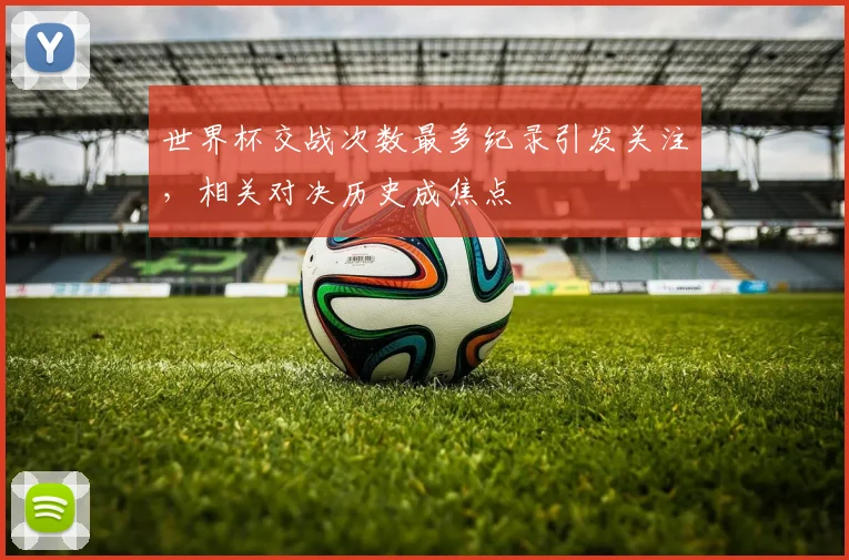 世界杯交战次数最多纪录引发关注，相关对决历史成焦点