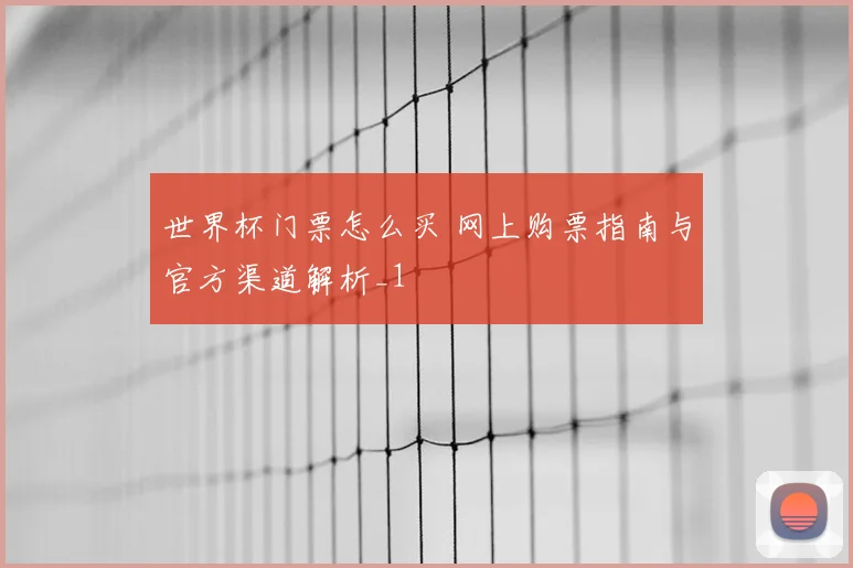 世界杯门票怎么买 网上购票指南与官方渠道解析_1